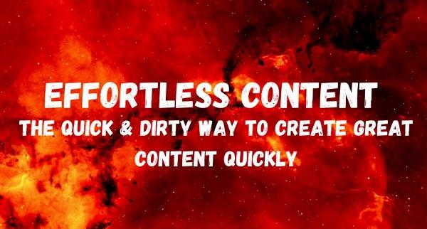 Effortless Content: The Quick & Dirty Way To Create GREAT Content Quickly Effortless Content: The Quick & Dirty Way To Create GREAT Content Quickly